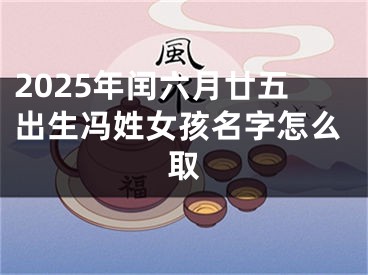 2025年闰六月廿五出生冯姓女孩名字怎么取
