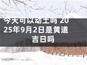 今天可以动土吗 2025年9月2日是黄道吉日吗