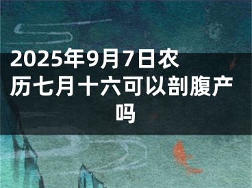 2025年9月7日农历七月十六可以剖腹产吗
