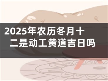 2025年农历冬月十二是动工黄道吉日吗