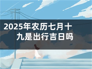 2025年农历七月十九是出行吉日吗