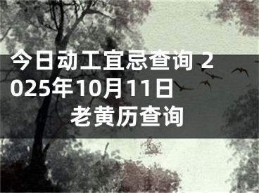 今日动工宜忌查询 2025年10月11日老黄历查询