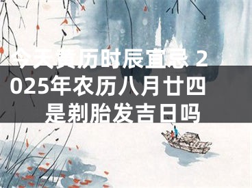 今天黄历时辰宜忌 2025年农历八月廿四是剃胎发吉日吗