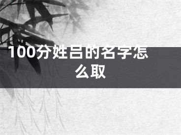 100分姓吕的名字怎么取