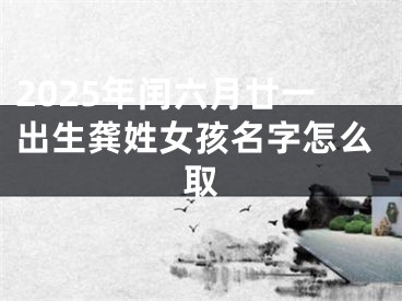 2025年闰六月廿一出生龚姓女孩名字怎么取