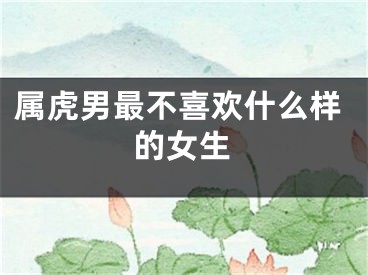 属虎男最不喜欢什么样的女生