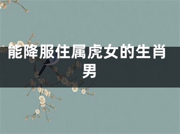 能降服住属虎女的生肖男