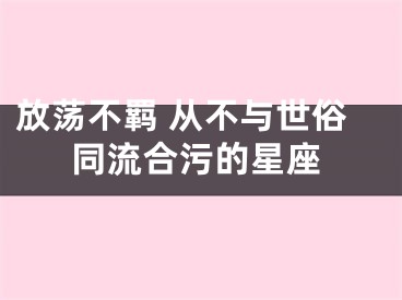 放荡不羁 从不与世俗同流合污的星座