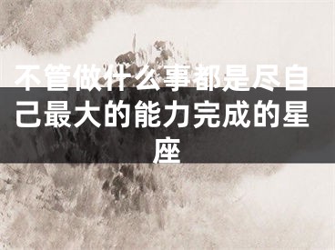 不管做什么事都是尽自己最大的能力完成的星座