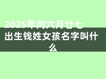 2025年闰六月廿七出生钱姓女孩名字叫什么