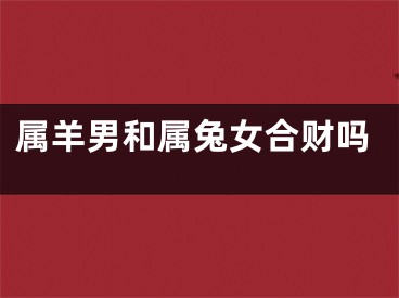属羊男和属兔女合财吗