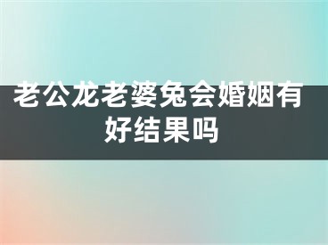 老公龙老婆兔会婚姻有好结果吗