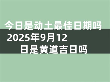今日是动土最佳日期吗 2025年9月12日是黄道吉日吗
