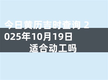 今日黄历吉时查询 2025年10月19日适合动工吗