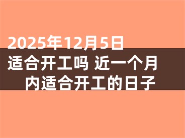 2025年12月5日适合开工吗 近一个月内适合开工的日子