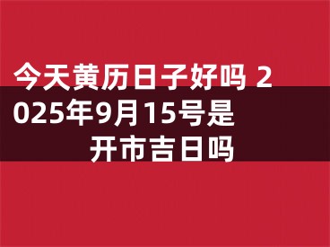 今天黄历日子好吗 2025年9月15号是开市吉日吗