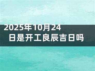 2025年10月24日是开工良辰吉日吗