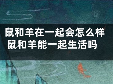 鼠和羊在一起会怎么样 鼠和羊能一起生活吗