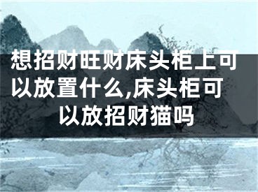 想招财旺财床头柜上可以放置什么,床头柜可以放招财猫吗