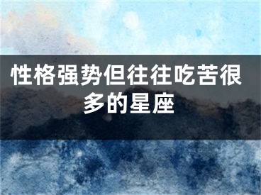性格强势但往往吃苦很多的星座
