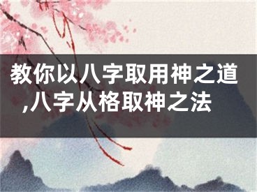 教你以八字取用神之道,八字从格取神之法