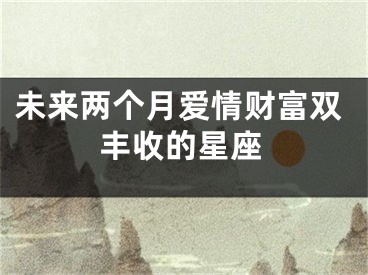 未来两个月爱情财富双丰收的星座