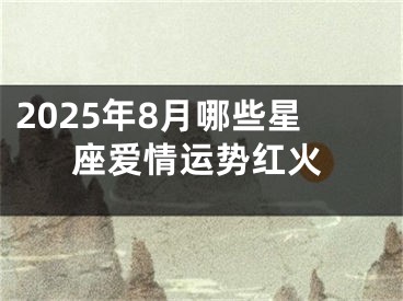 2025年8月哪些星座爱情运势红火