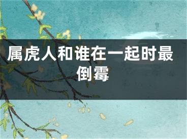 属虎人和谁在一起时最倒霉