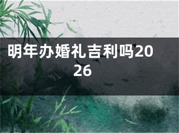 明年办婚礼吉利吗2026