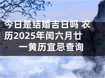 今日是结婚吉日吗 农历2025年闰六月廿一黄历宜忌查询