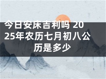 今日安床吉利吗 2025年农历七月初八公历是多少