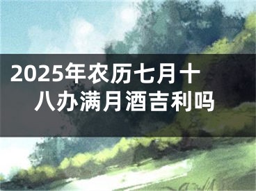 2025年农历七月十八办满月酒吉利吗