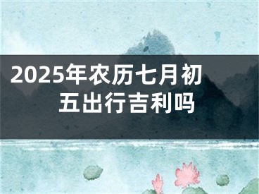 2025年农历七月初五出行吉利吗