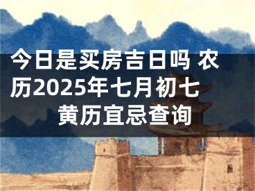 今日是买房吉日吗 农历2025年七月初七黄历宜忌查询