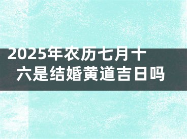2025年农历七月十六是结婚黄道吉日吗