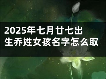 2025年七月廿七出生乔姓女孩名字怎么取