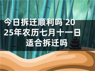 今日拆迁顺利吗 2025年农历七月十一日适合拆迁吗