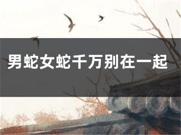 男蛇女蛇千万别在一起