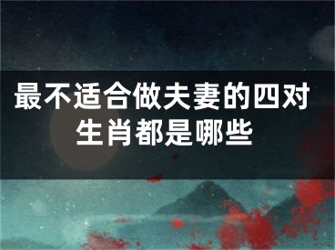 最不适合做夫妻的四对生肖都是哪些