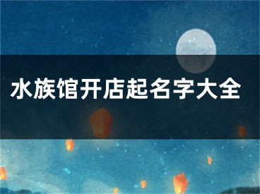 水族馆开店起名字大全