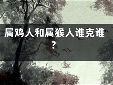 属鸡人和属猴人谁克谁?
