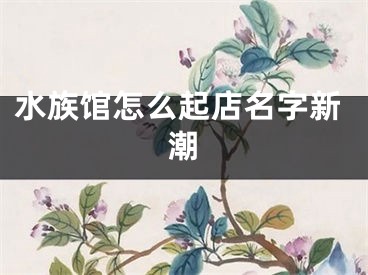 水族馆怎么起店名字新潮