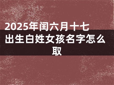 2025年闰六月十七出生白姓女孩名字怎么取