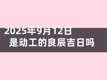 2025年9月12日是动工的良辰吉日吗