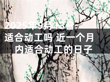 2025年9月13日适合动工吗 近一个月内适合动工的日子