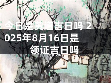 今日是黄道吉日吗 2025年8月16日是领证吉日吗