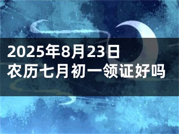 2025年8月23日农历七月初一领证好吗