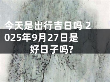 今天是出行吉日吗 2025年9月27日是好日子吗?