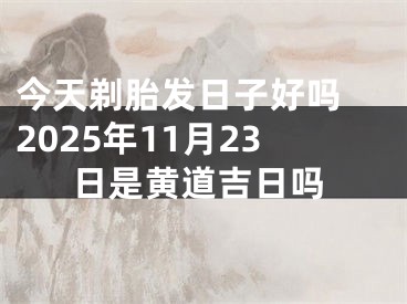 今天剃胎发日子好吗 2025年11月23日是黄道吉日吗