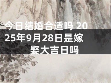 今日结婚合适吗 2025年9月28日是嫁娶大吉日吗